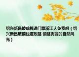 绍兴新昌玻璃栈道门票浙江人免费吗（绍兴新昌玻璃栈道攻略 领略秀丽的自然风光）