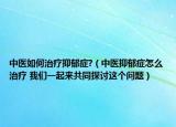 中医如何治疗抑郁症?（中医抑郁症怎么治疗 我们一起来共同探讨这个问题）