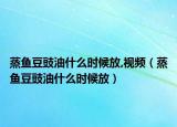 蒸鱼豆豉油什么时候放,视频（蒸鱼豆豉油什么时候放）