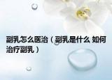 副乳怎么医治（副乳是什么 如何治疗副乳）