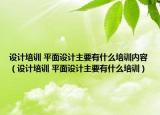 设计培训 平面设计主要有什么培训内容（设计培训 平面设计主要有什么培训）