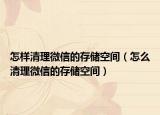 怎样清理微信的存储空间（怎么清理微信的存储空间）