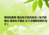 灌汤包教程 做法包子馅也有汤（包子的做法 灌汤包子做法 五个步骤教你制作包子）