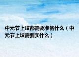 中元节上坟都需要准备什么（中元节上坟需要买什么）