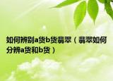 如何辨别a货b货翡翠（翡翠如何分辨a货和b货）