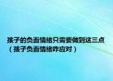 孩子的负面情绪只需要做到这三点（孩子负面情绪咋应对）