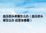 血压低头晕要怎么办（血压低头晕怎么办 赶紧来看看）