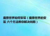 魔兽世界如何安装（魔兽世界的安装 六个方法教你解决问题）