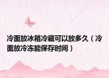冷面放冰箱冷藏可以放多久（冷面放冷冻能保存时间）