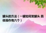 罐头的方法（一罐如何发罐头 具体操作有六个）