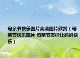 母亲节快乐图片高清图片欣赏（母亲节快乐图片 母亲节怎样让妈妈快乐）
