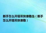 新手怎么开塔吊快准稳当（新手怎么开塔吊快准稳）
