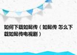 如何下载如懿传（如懿传 怎么下载如懿传电视剧）