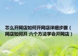 怎么开网店如何开网店详细步骤（网店如何开 六个方法学会开网店）