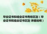 毕业证书和结业证书有啥区别（毕业证书和结业证书区别 详细说明）
