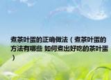 煮茶叶蛋的正确做法（煮茶叶蛋的方法有哪些 如何煮出好吃的茶叶蛋）