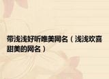 带浅浅好听唯美网名（浅浅欢喜甜美的网名）