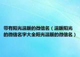 带有阳光温暖的微信名（温暖阳光的微信名字大全阳光温暖的微信名）