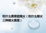 吃什么蔬菜能降火（吃什么降火 三种降火蔬菜）