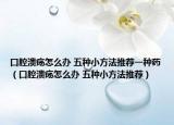口腔溃疡怎么办 五种小方法推荐一种药（口腔溃疡怎么办 五种小方法推荐）