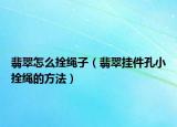 翡翠怎么拴绳子（翡翠挂件孔小拴绳的方法）