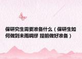 保研究生需要准备什么（保研生如何做到未雨绸缪 提前做好准备）