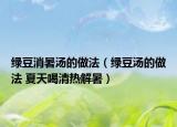 绿豆消暑汤的做法（绿豆汤的做法 夏天喝清热解暑）