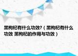 黑枸杞有什么功效?（黑枸杞有什么功效 黑枸杞的作用与功效）