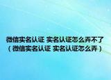微信实名认证 实名认证怎么弄不了（微信实名认证 实名认证怎么弄）