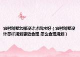 农村别墅怎样设计才风水好（农村别墅设计怎样规划更近合理 怎么合理规划）