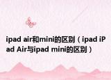 ipad air和mini的区别（ipad iPad Air与ipad mini的区别）