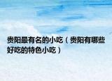 贵阳最有名的小吃（贵阳有哪些好吃的特色小吃）