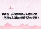 积极向上的微信昵称女生简短好听（积极向上沉稳的微信昵称有哪些）