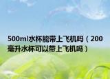 500ml水杯能带上飞机吗（200毫升水杯可以带上飞机吗）