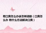 有口臭怎么办该怎样消除（口臭怎么办 有什么方法解决口臭）