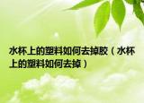 水杯上的塑料如何去掉胶（水杯上的塑料如何去掉）