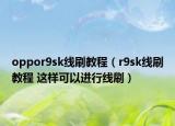 oppor9sk线刷教程（r9sk线刷教程 这样可以进行线刷）