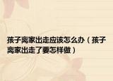 孩子离家出走应该怎么办（孩子离家出走了要怎样做）