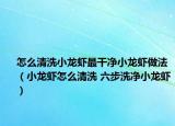 怎么清洗小龙虾最干净小龙虾做法（小龙虾怎么清洗 六步洗净小龙虾）