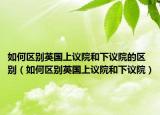 如何区别英国上议院和下议院的区别（如何区别英国上议院和下议院）