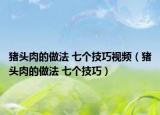 猪头肉的做法 七个技巧视频（猪头肉的做法 七个技巧）
