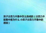 孩子注意力不集中怎么造成的（注意力不能集中是为什么 小孩子注意力不集中的原因）