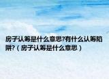 房子认筹是什么意思?有什么认筹陷阱?（房子认筹是什么意思）