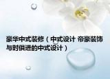 豪华中式装修（中式设计 帝豪装饰与时俱进的中式设计）