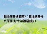 腿抽筋是啥原因?（腿抽筋是什么原因 为什么会腿抽筋）