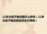 12岁女孩子叛逆期怎么教育（12岁女孩子叛逆要如何去引导她）