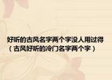 好听的古风名字两个字没人用过得（古风好听的冷门名字两个字）
