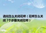 请问怎么关闭花呗（花呗怎么关闭 7个步骤关闭花呗）