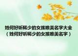 姓何好听稀少的女孩唯美名字大全（姓何好听稀少的女孩唯美名字）