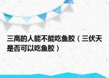三高的人能不能吃鱼胶（三伏天是否可以吃鱼胶）